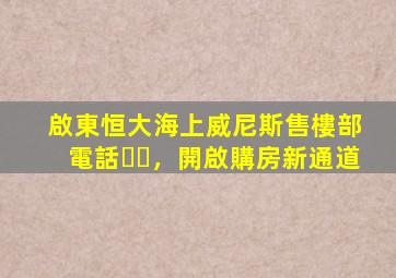 啟東恒大海上威尼斯售樓部電話，開啟購房新通道